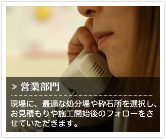 施工場所に応じて、最短の処分場や採石場の選択をしてお客様のニーズに合わせたお見積もりや施工開始後のフォローをさせていただけるように心がけています。 